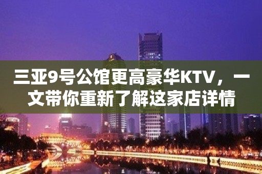 三亚9号公馆更高豪华KTV，一文带你重新了解这家店详情