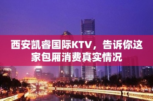 西安凯睿国际KTV，告诉你这家包厢消费真实情况