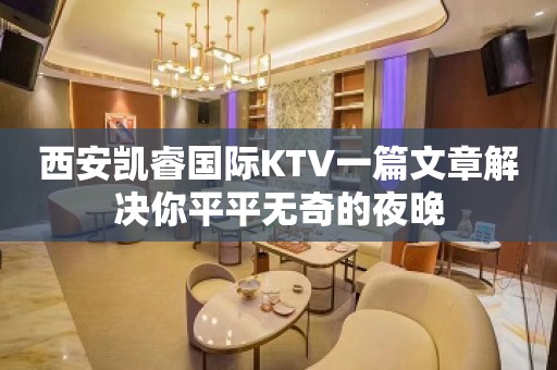 西安凯睿国际KTV一篇文章解决你平平无奇的夜晚