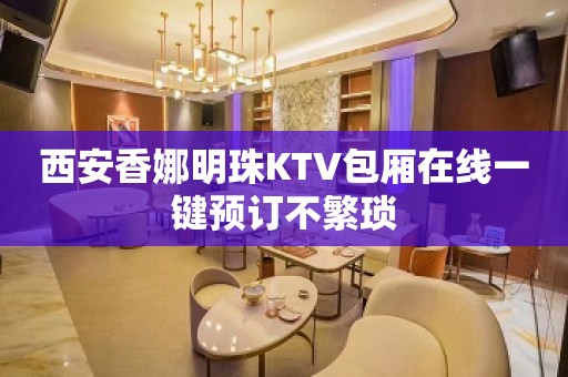 西安香娜明珠KTV包厢在线一键预订不繁琐