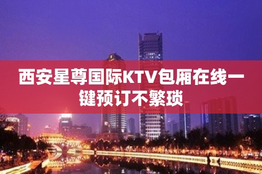 西安星尊国际KTV包厢在线一键预订不繁琐