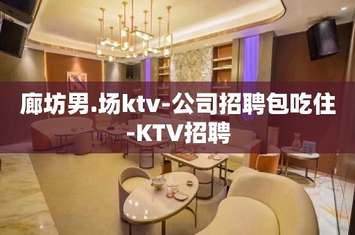 廊坊男.场ktv-公司招聘包吃住-KTV招聘