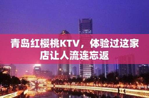 青岛红樱桃KTV，体验过这家店让人流连忘返