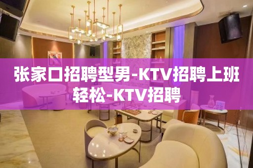 张家口招聘型男-KTV招聘上班轻松-KTV招聘