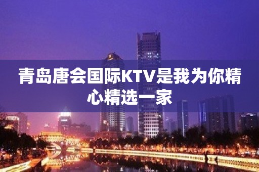 青岛唐会国际KTV是我为你精心精选一家