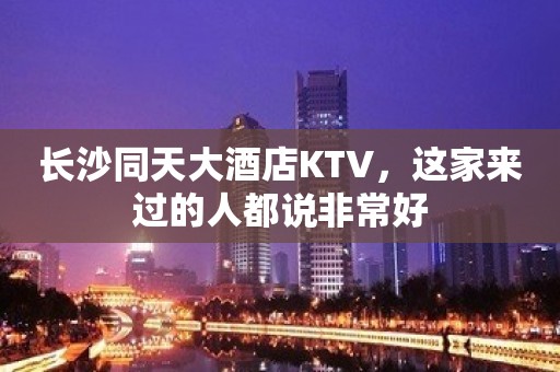 长沙同天大酒店KTV，这家来过的人都说非常好