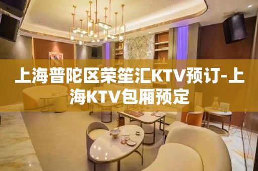 上海普陀区荣笙汇KTV预订-上海KTV包厢预定