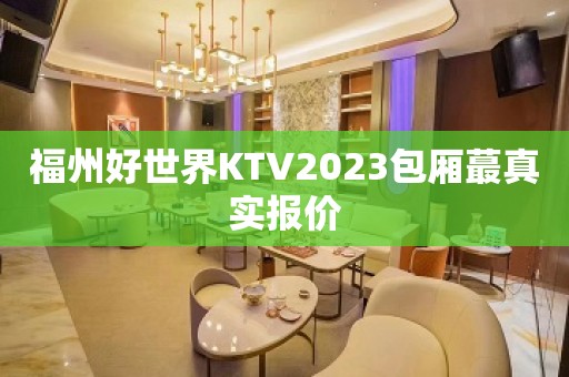 福州好世界KTV2023包厢蕞真实报价