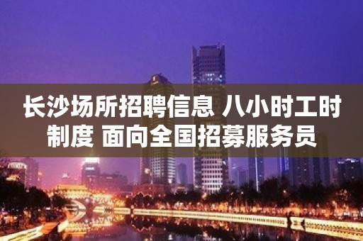 长沙场所招聘信息 八小时工时制度 面向全国招募服务员