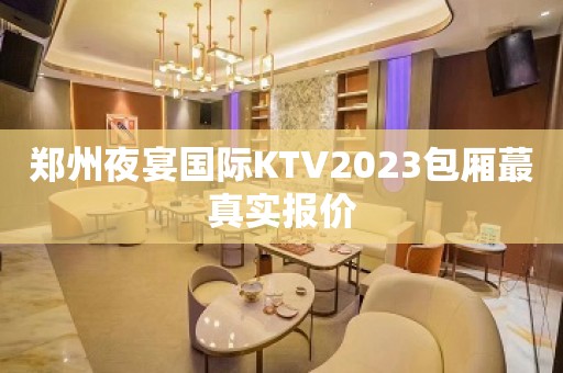 郑州夜宴国际KTV2023包厢蕞真实报价