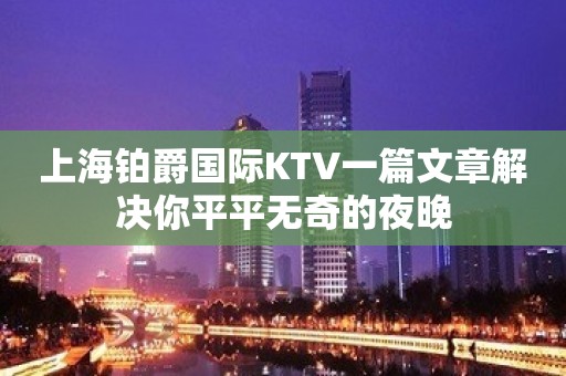 上海铂爵国际KTV一篇文章解决你平平无奇的夜晚