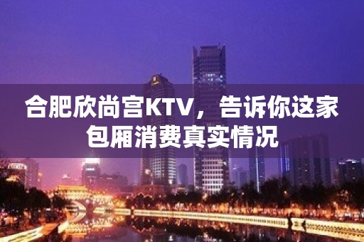 合肥欣尚宫KTV，告诉你这家包厢消费真实情况