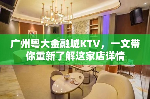 广州粤大金融城KTV，一文带你重新了解这家店详情