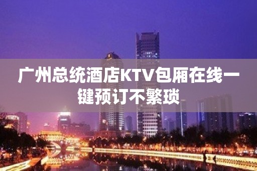 广州总统酒店KTV包厢在线一键预订不繁琐