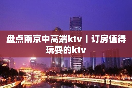 盘点南京中高端ktv丨订房值得玩耍的ktv