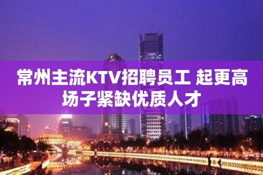 常州主流KTV招聘员工 起更高场子紧缺优质人才