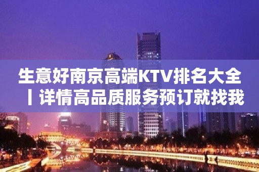 生意好南京高端KTV排名大全丨详情高品质服务预订就找我