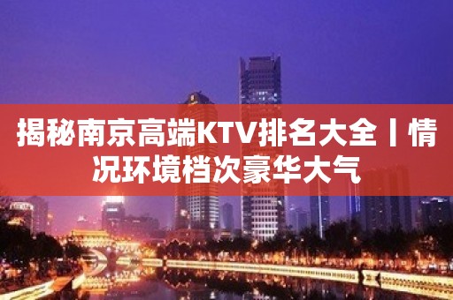 揭秘南京高端KTV排名大全丨情况环境档次豪华大气