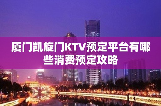 厦门凯旋门KTV预定平台有哪些消费预定攻略