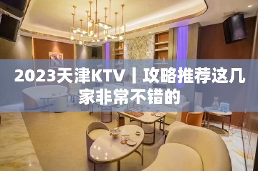 2023天津KTV丨攻略推荐这几家非常不错的