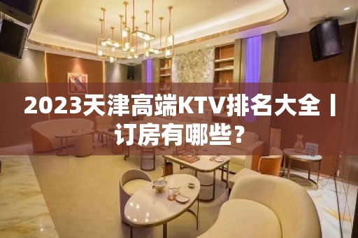 2023天津高端KTV排名大全丨订房有哪些？