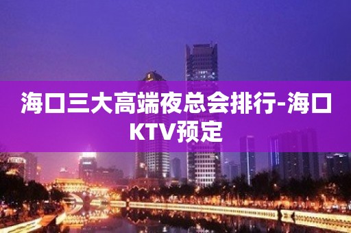 海口三大高端夜总会排行-海口KTV预定