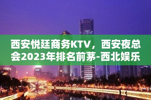 西安悦廷商务KTV，西安夜总会2023年排名前茅-西北娱乐盛宴