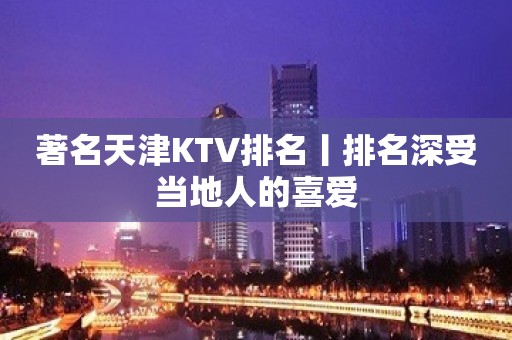 著名天津KTV排名丨排名深受当地人的喜爱