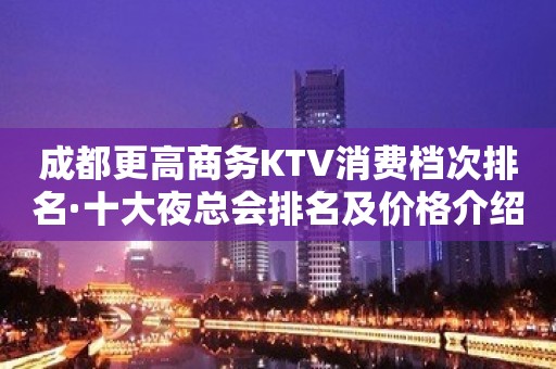 成都更高商务KTV消费档次排名·十大夜总会排名及价格介绍