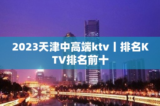 2023天津中高端ktv丨排名KTV排名前十