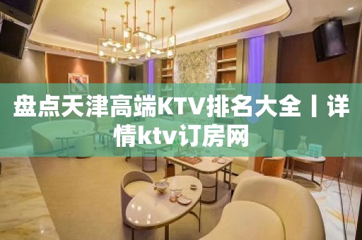 盘点天津高端KTV排名大全丨详情ktv订房网