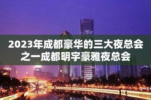 2023年成都豪华的三大夜总会之一成都明宇豪雅夜总会