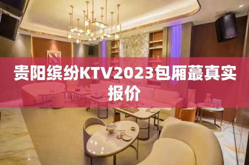 贵阳缤纷KTV2023包厢蕞真实报价