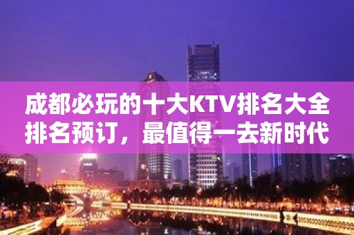 成都必玩的十大KTV排名大全排名预订，最值得一去新时代KTV