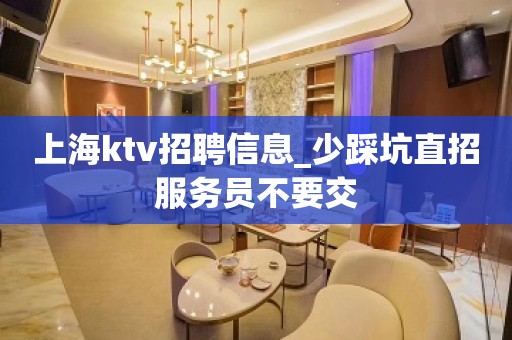 上海ktv招聘信息_少踩坑直招服务员不要交