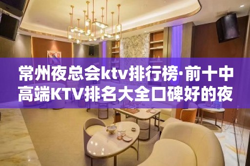 常州夜总会ktv排行榜·前十中高端KTV排名大全口碑好的夜总会