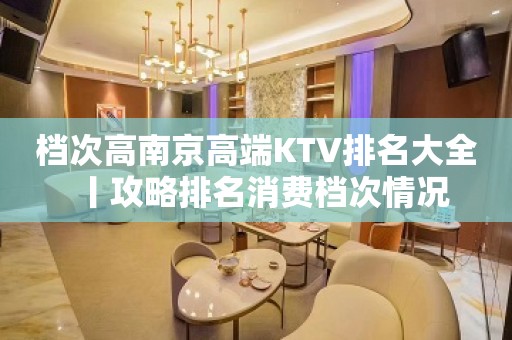 档次高﻿南京高端KTV排名大全丨攻略排名消费档次情况