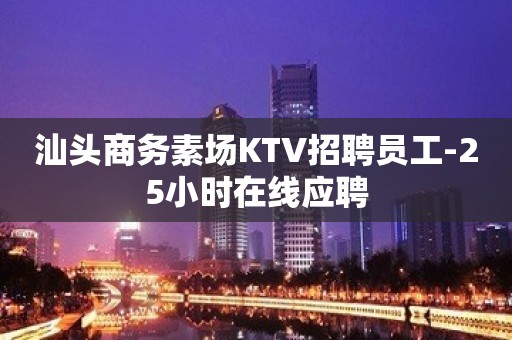 汕头商务素场KTV招聘员工-25小时在线应聘