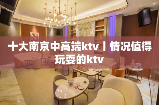 十大﻿南京中高端ktv丨情况值得玩耍的ktv