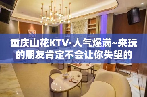 重庆山花KTV·人气爆满~来玩的朋友肯定不会让你失望的