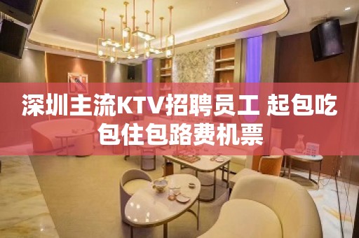 深圳主流KTV招聘员工 起包吃包住包路费机票