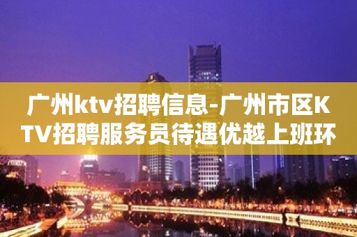 广州ktv招聘信息-广州市区KTV招聘服务员待遇优越上班环境好