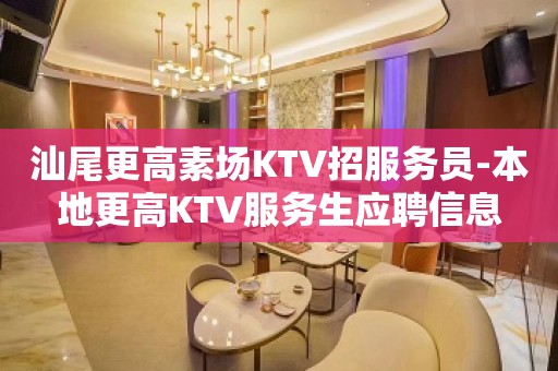 汕尾更高素场KTV招服务员-本地更高KTV服务生应聘信息