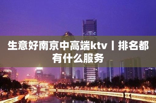 生意好﻿南京中高端ktv丨排名都有什么服务