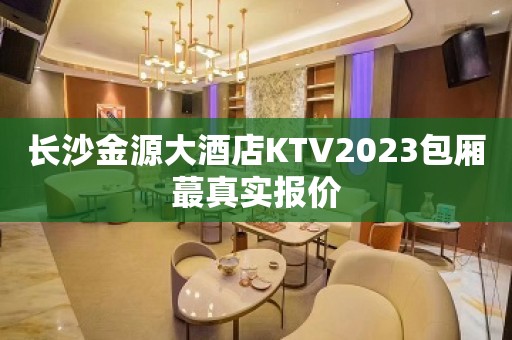 长沙金源大酒店KTV2023包厢蕞真实报价