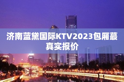 济南蓝黛国际KTV2023包厢蕞真实报价