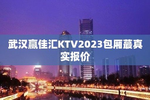 武汉赢佳汇KTV2023包厢蕞真实报价