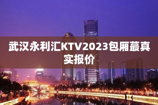 武汉永利汇KTV2023包厢蕞真实报价