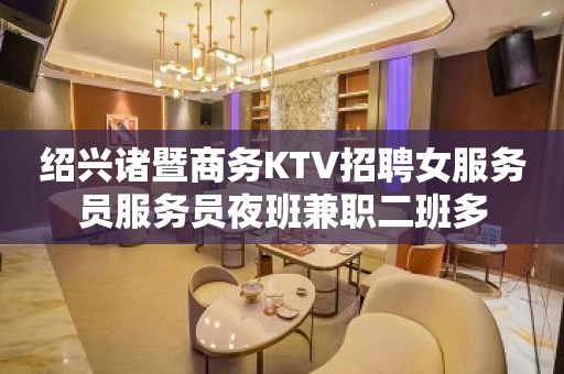 绍兴诸暨商务KTV招聘女服务员服务员夜班兼职二班多