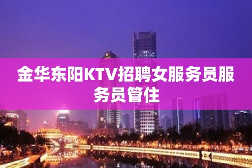 金华东阳KTV招聘女服务员服务员管住